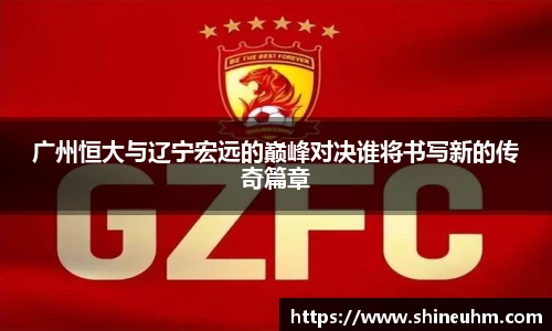广州恒大与辽宁宏远的巅峰对决谁将书写新的传奇篇章