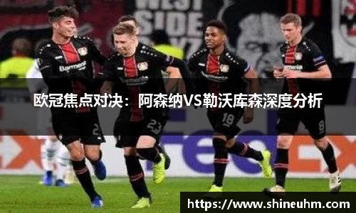 欧冠焦点对决：阿森纳VS勒沃库森深度分析