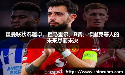 虽曼联状况超卓，但马奎尔、B费、卡里克等人的未来悬而未决