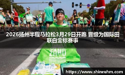 2026扬州半程马拉松3月29日开跑 晋级为国际田联白金标赛事