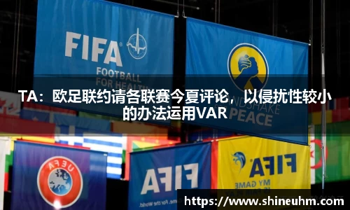 TA：欧足联约请各联赛今夏评论，以侵扰性较小的办法运用VAR
